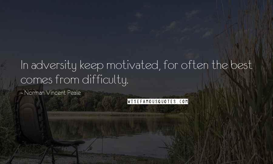 Norman Vincent Peale Quotes: In adversity keep motivated, for often the best comes from difficulty.