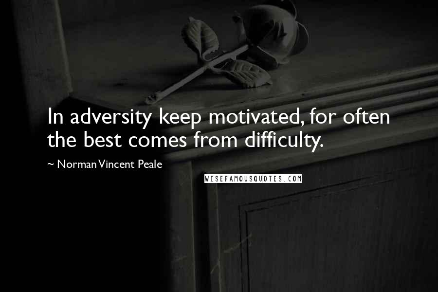 Norman Vincent Peale Quotes: In adversity keep motivated, for often the best comes from difficulty.