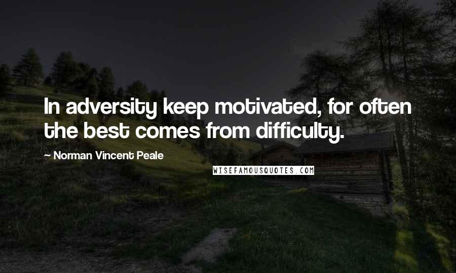 Norman Vincent Peale Quotes: In adversity keep motivated, for often the best comes from difficulty.