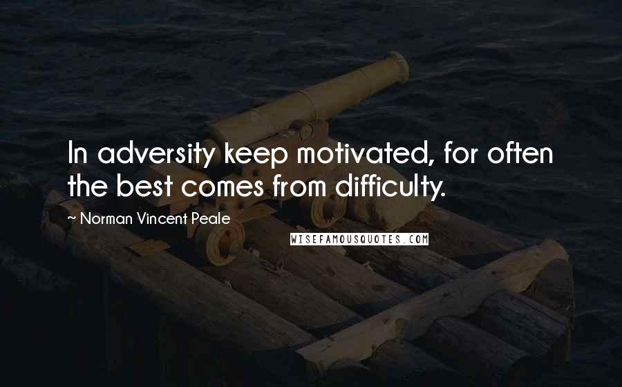 Norman Vincent Peale Quotes: In adversity keep motivated, for often the best comes from difficulty.