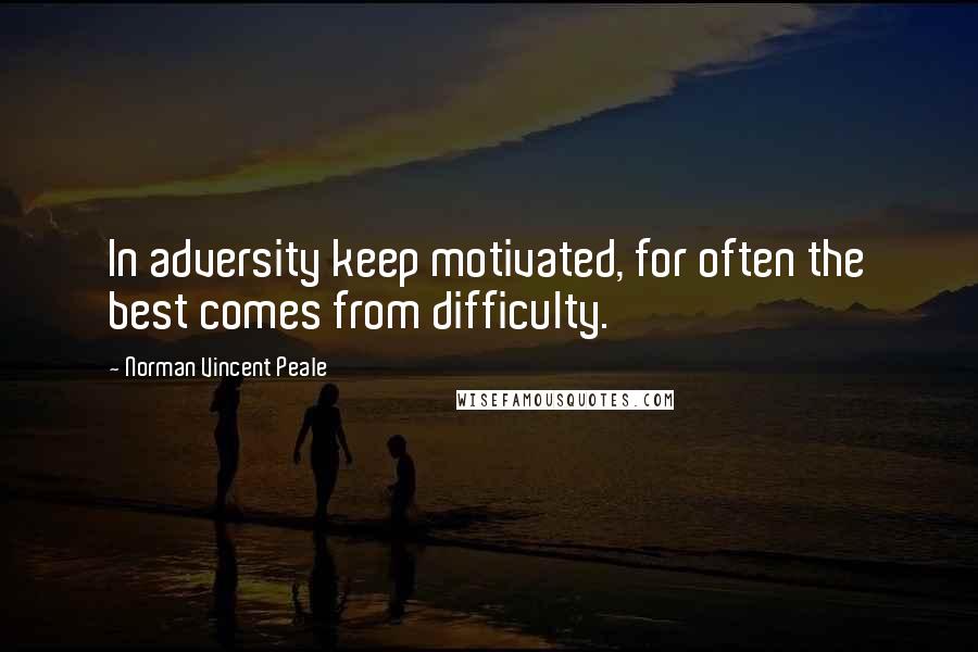 Norman Vincent Peale Quotes: In adversity keep motivated, for often the best comes from difficulty.