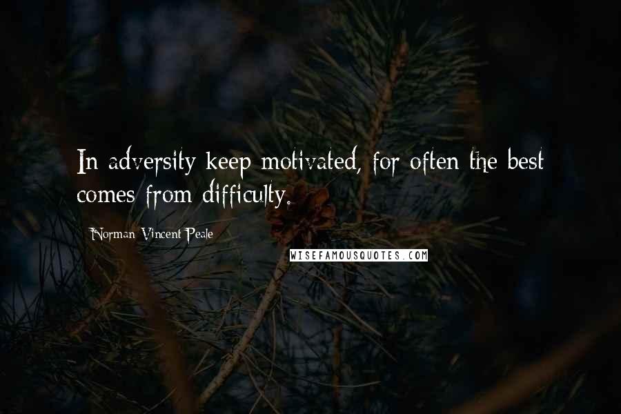 Norman Vincent Peale Quotes: In adversity keep motivated, for often the best comes from difficulty.