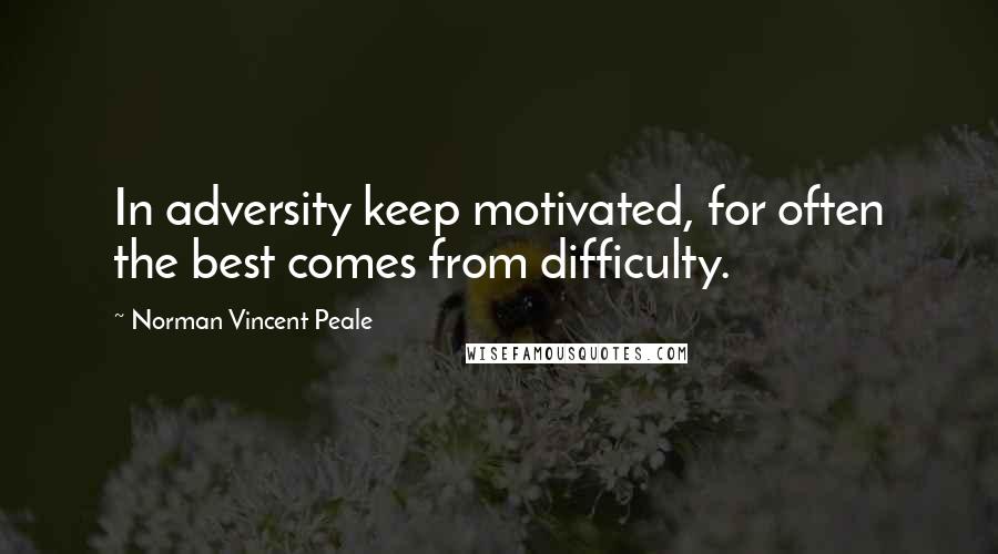 Norman Vincent Peale Quotes: In adversity keep motivated, for often the best comes from difficulty.