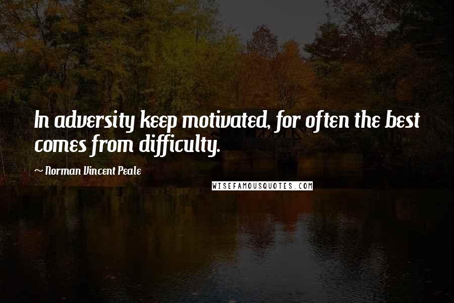 Norman Vincent Peale Quotes: In adversity keep motivated, for often the best comes from difficulty.