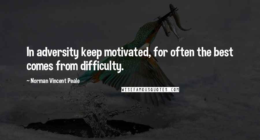 Norman Vincent Peale Quotes: In adversity keep motivated, for often the best comes from difficulty.