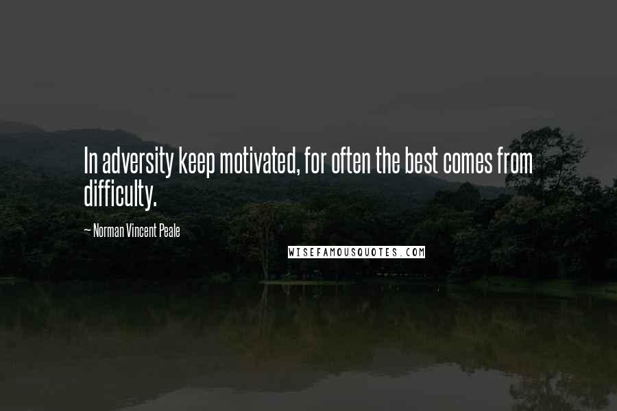 Norman Vincent Peale Quotes: In adversity keep motivated, for often the best comes from difficulty.