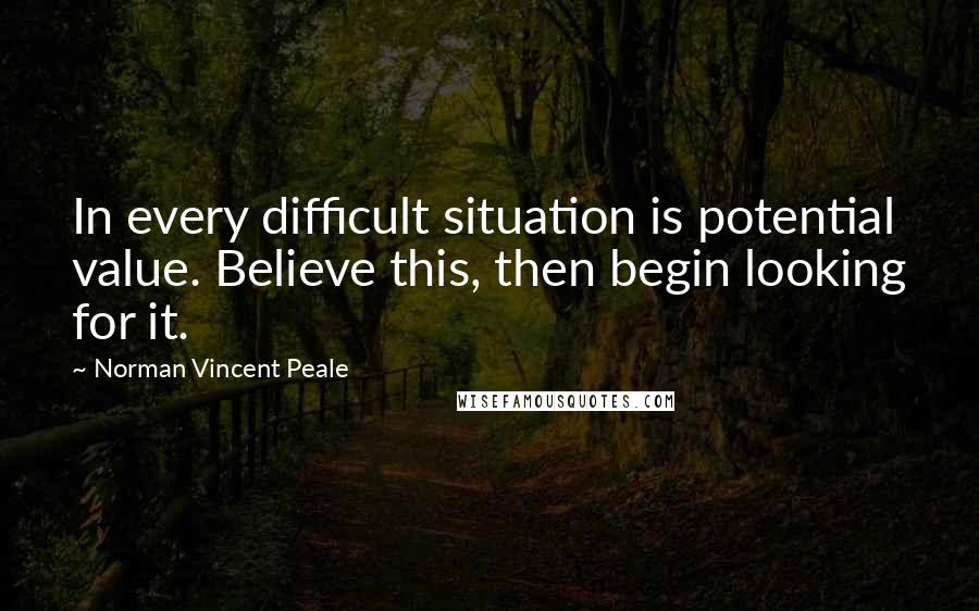 Norman Vincent Peale Quotes: In every difficult situation is potential value. Believe this, then begin looking for it.