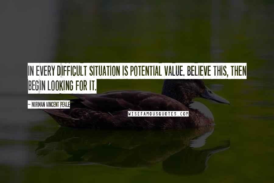 Norman Vincent Peale Quotes: In every difficult situation is potential value. Believe this, then begin looking for it.