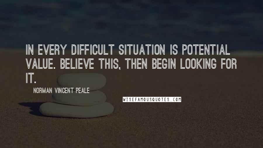 Norman Vincent Peale Quotes: In every difficult situation is potential value. Believe this, then begin looking for it.