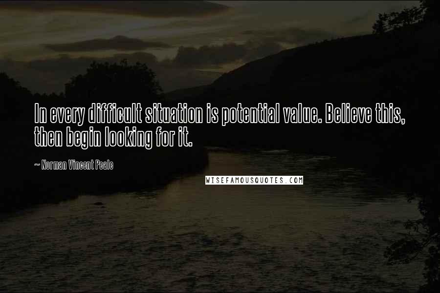 Norman Vincent Peale Quotes: In every difficult situation is potential value. Believe this, then begin looking for it.