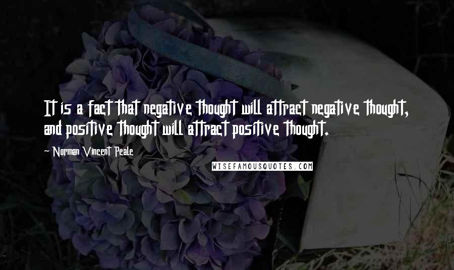 Norman Vincent Peale Quotes: It is a fact that negative thought will attract negative thought, and positive thought will attract positive thought.