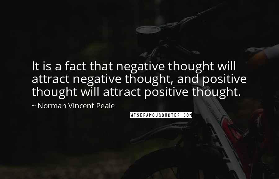 Norman Vincent Peale Quotes: It is a fact that negative thought will attract negative thought, and positive thought will attract positive thought.