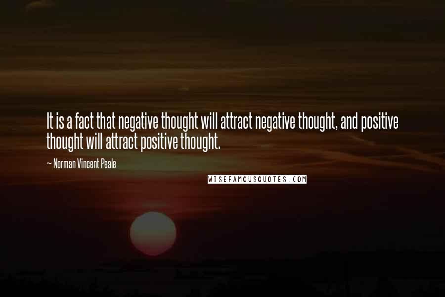 Norman Vincent Peale Quotes: It is a fact that negative thought will attract negative thought, and positive thought will attract positive thought.