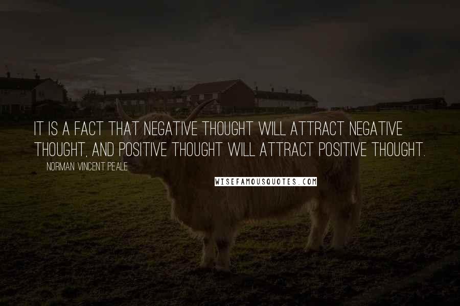 Norman Vincent Peale Quotes: It is a fact that negative thought will attract negative thought, and positive thought will attract positive thought.