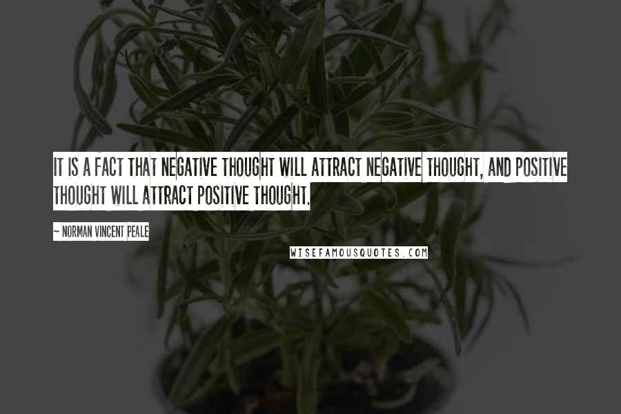 Norman Vincent Peale Quotes: It is a fact that negative thought will attract negative thought, and positive thought will attract positive thought.