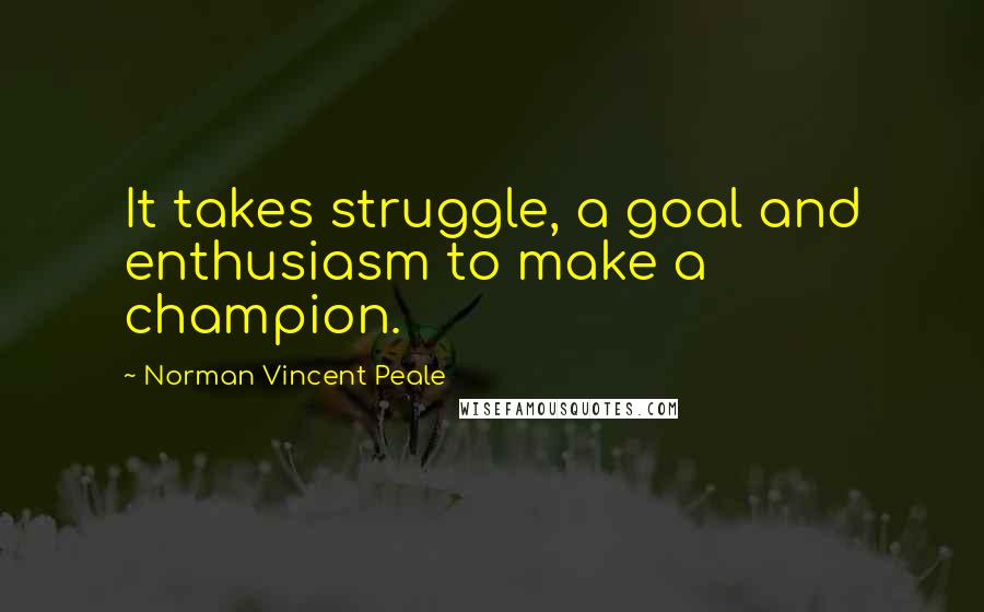 Norman Vincent Peale Quotes: It takes struggle, a goal and enthusiasm to make a champion.