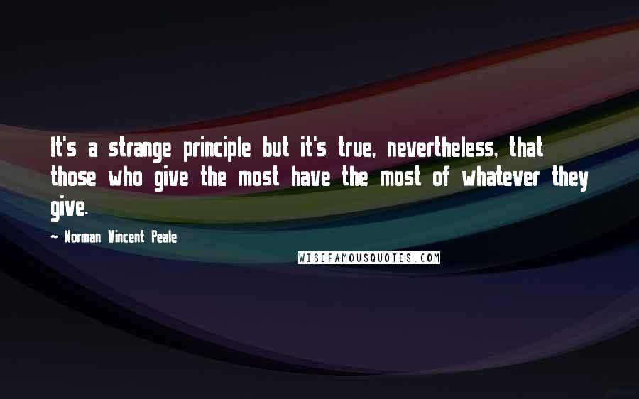 Norman Vincent Peale Quotes: It's a strange principle but it's true, nevertheless, that those who give the most have the most of whatever they give.