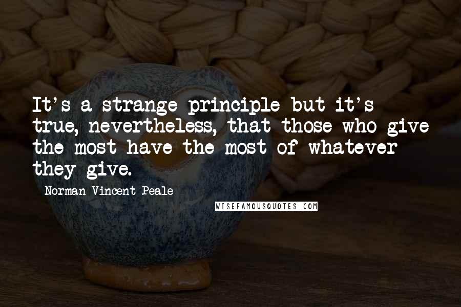 Norman Vincent Peale Quotes: It's a strange principle but it's true, nevertheless, that those who give the most have the most of whatever they give.