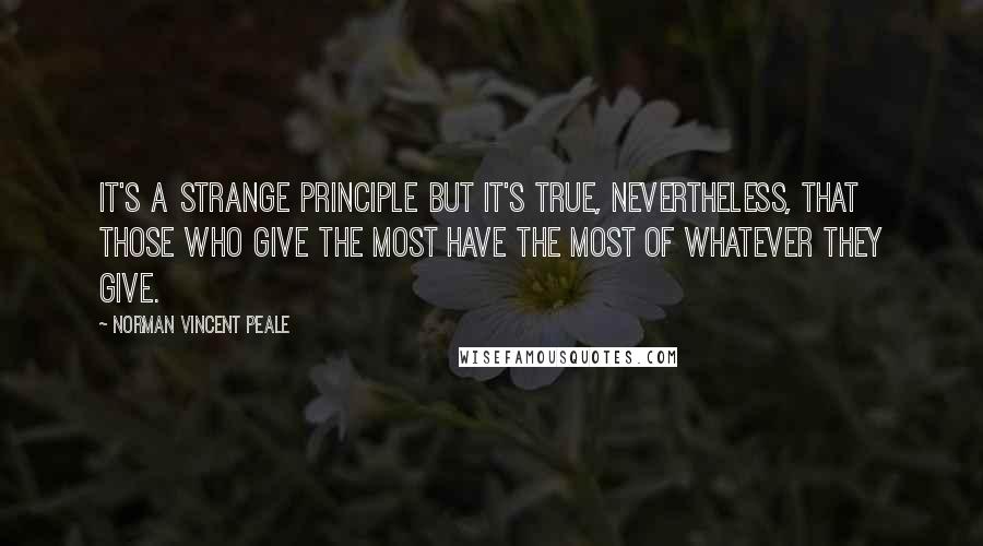 Norman Vincent Peale Quotes: It's a strange principle but it's true, nevertheless, that those who give the most have the most of whatever they give.