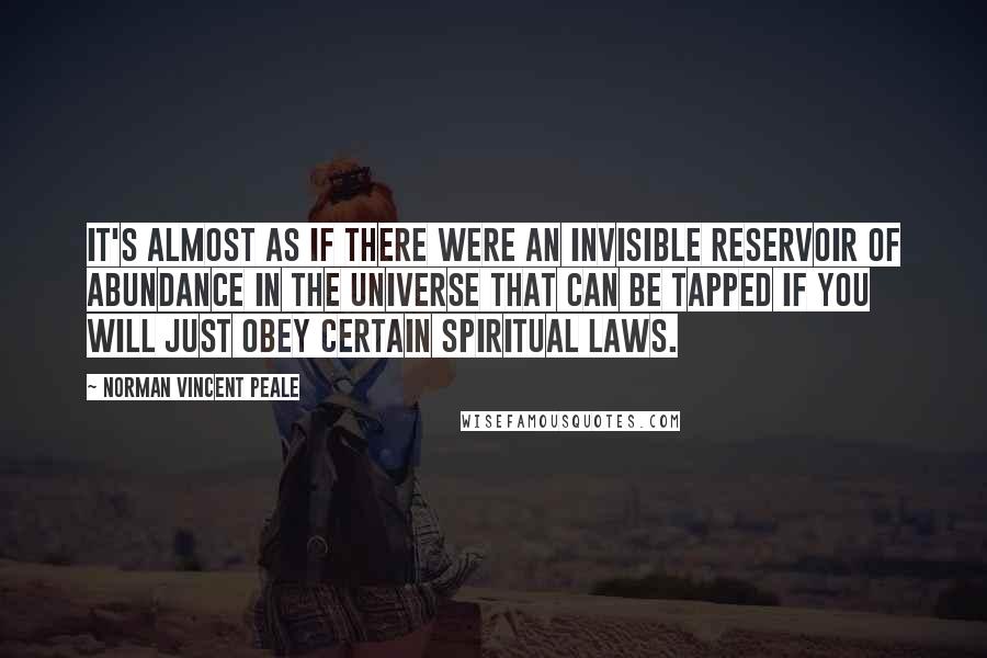 Norman Vincent Peale Quotes: It's almost as if there were an invisible reservoir of abundance in the universe that can be tapped if you will just obey certain spiritual laws.