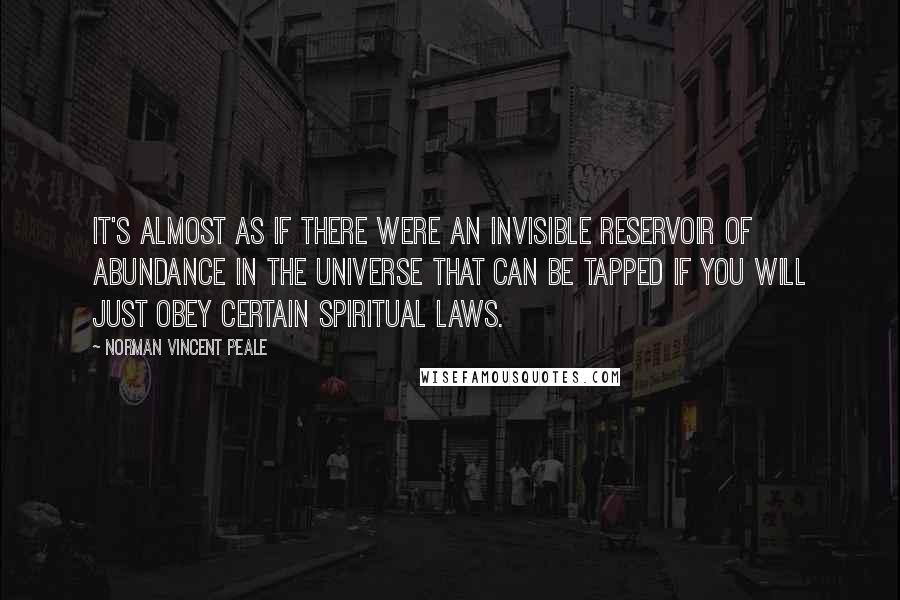 Norman Vincent Peale Quotes: It's almost as if there were an invisible reservoir of abundance in the universe that can be tapped if you will just obey certain spiritual laws.