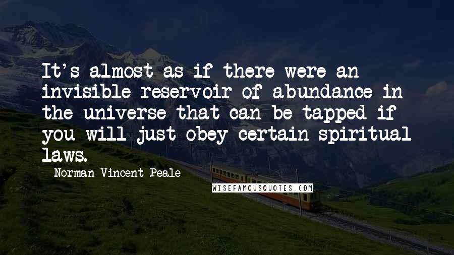 Norman Vincent Peale Quotes: It's almost as if there were an invisible reservoir of abundance in the universe that can be tapped if you will just obey certain spiritual laws.