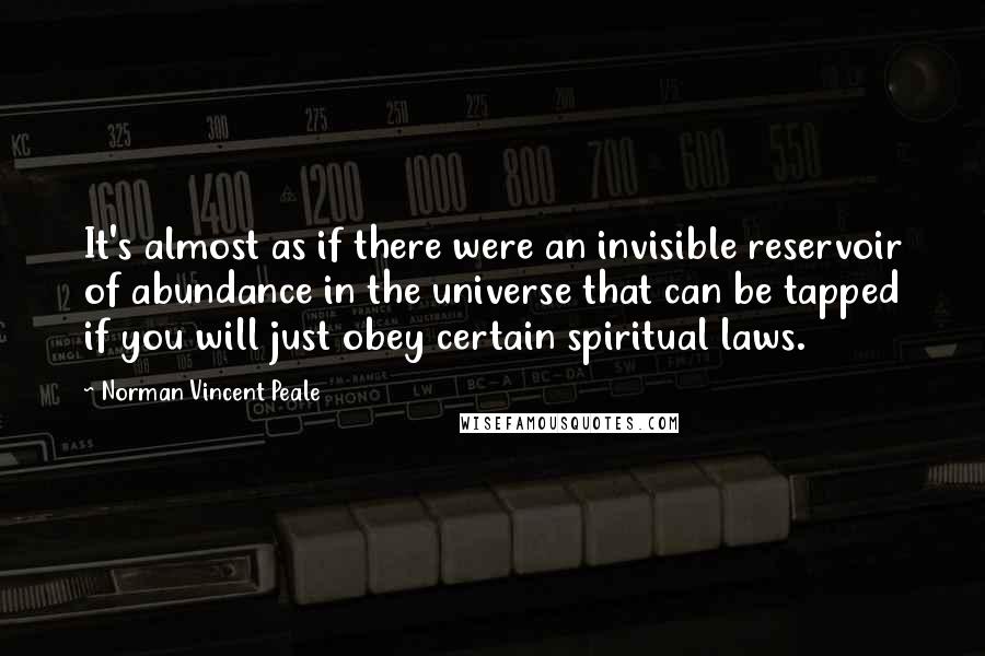 Norman Vincent Peale Quotes: It's almost as if there were an invisible reservoir of abundance in the universe that can be tapped if you will just obey certain spiritual laws.