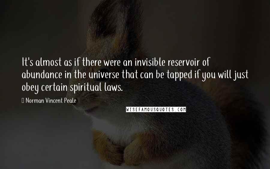 Norman Vincent Peale Quotes: It's almost as if there were an invisible reservoir of abundance in the universe that can be tapped if you will just obey certain spiritual laws.