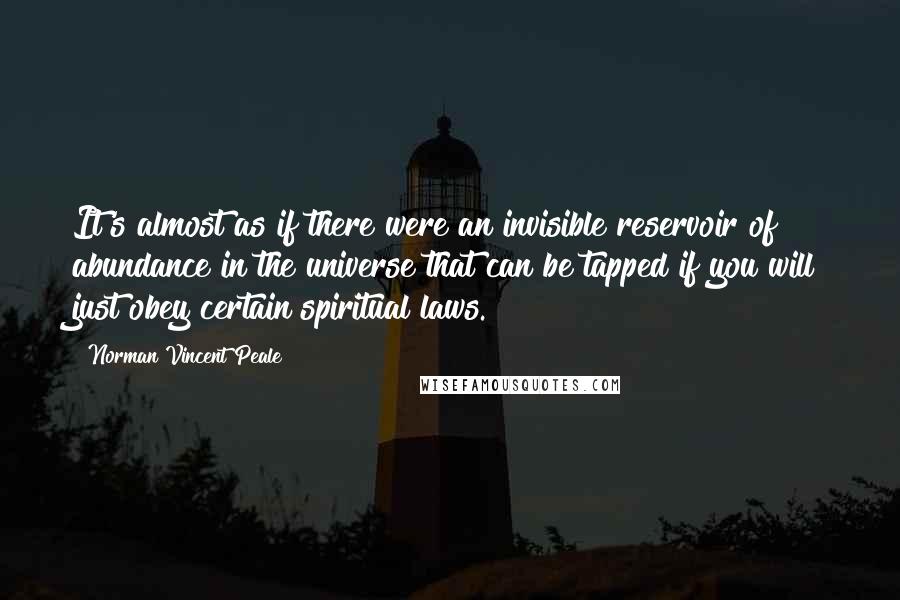 Norman Vincent Peale Quotes: It's almost as if there were an invisible reservoir of abundance in the universe that can be tapped if you will just obey certain spiritual laws.