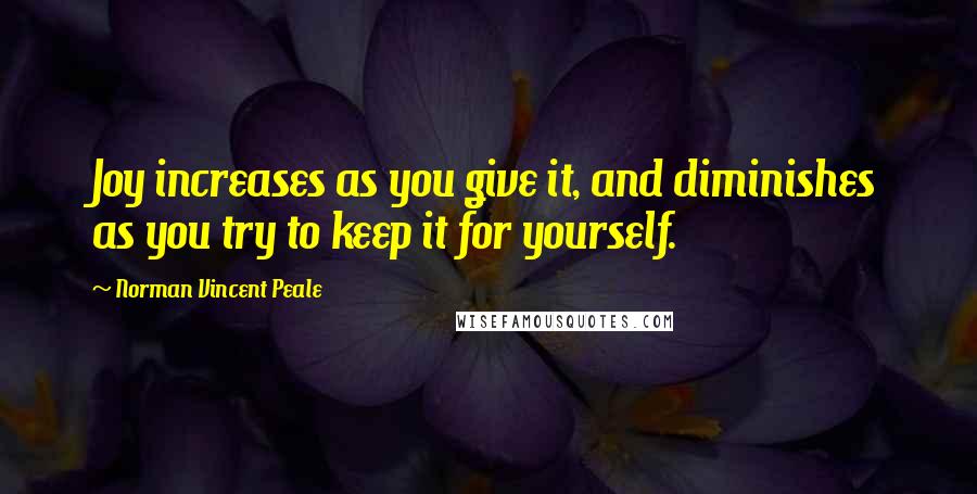 Norman Vincent Peale Quotes: Joy increases as you give it, and diminishes as you try to keep it for yourself.