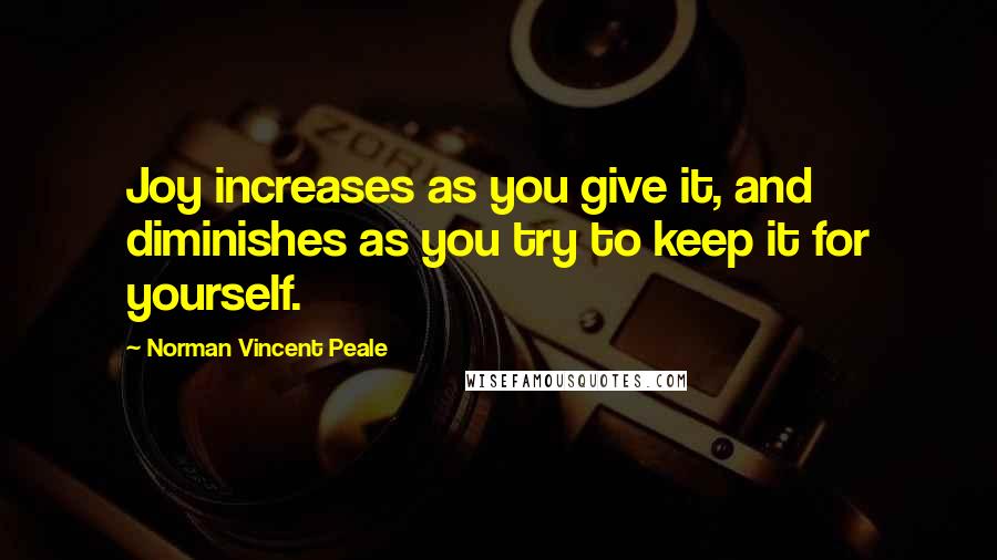 Norman Vincent Peale Quotes: Joy increases as you give it, and diminishes as you try to keep it for yourself.