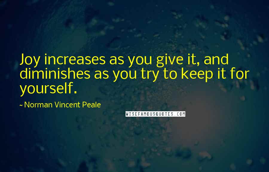 Norman Vincent Peale Quotes: Joy increases as you give it, and diminishes as you try to keep it for yourself.