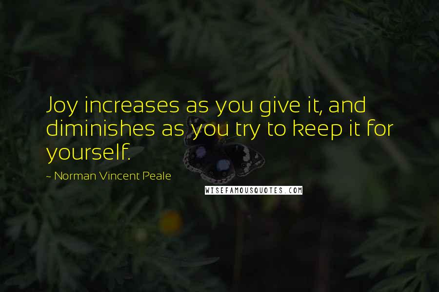 Norman Vincent Peale Quotes: Joy increases as you give it, and diminishes as you try to keep it for yourself.