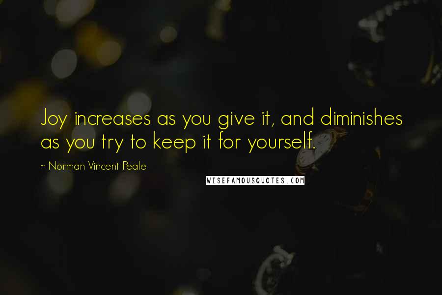 Norman Vincent Peale Quotes: Joy increases as you give it, and diminishes as you try to keep it for yourself.