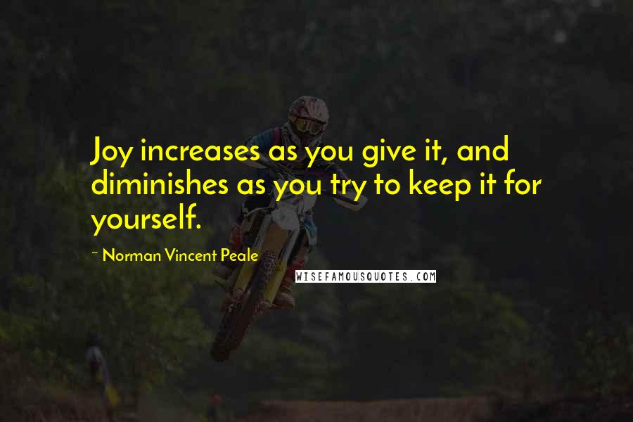 Norman Vincent Peale Quotes: Joy increases as you give it, and diminishes as you try to keep it for yourself.