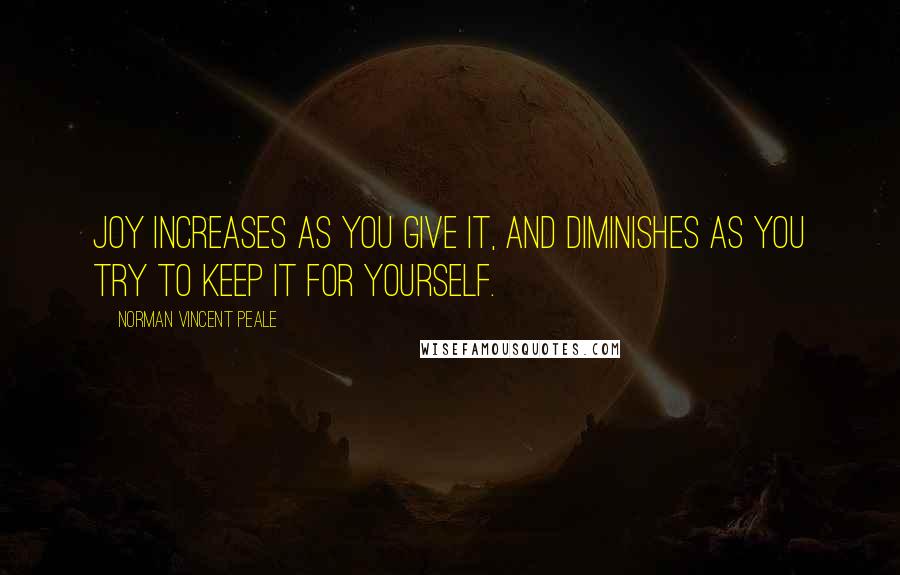 Norman Vincent Peale Quotes: Joy increases as you give it, and diminishes as you try to keep it for yourself.