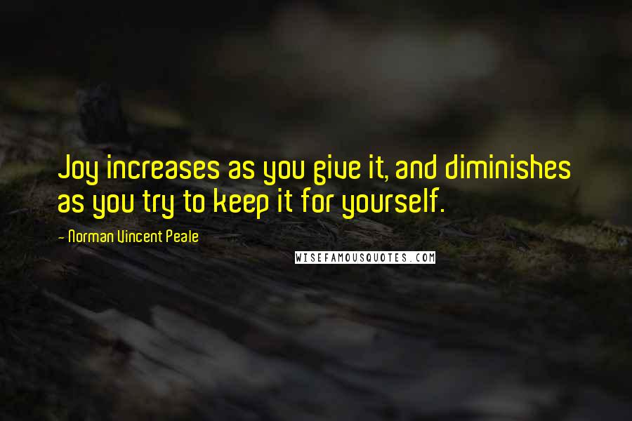 Norman Vincent Peale Quotes: Joy increases as you give it, and diminishes as you try to keep it for yourself.