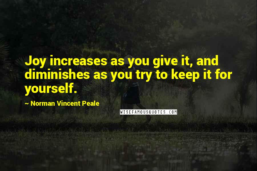 Norman Vincent Peale Quotes: Joy increases as you give it, and diminishes as you try to keep it for yourself.