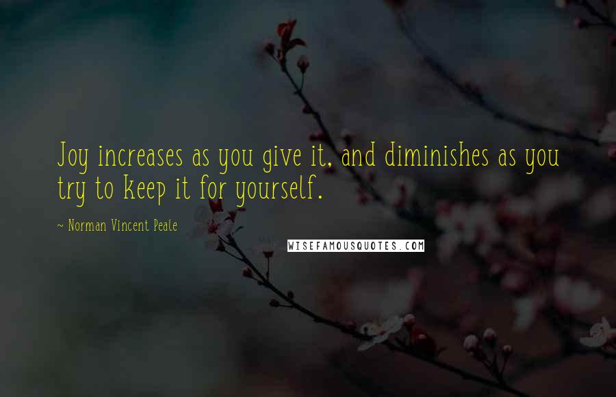 Norman Vincent Peale Quotes: Joy increases as you give it, and diminishes as you try to keep it for yourself.