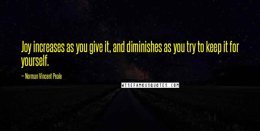 Norman Vincent Peale Quotes: Joy increases as you give it, and diminishes as you try to keep it for yourself.