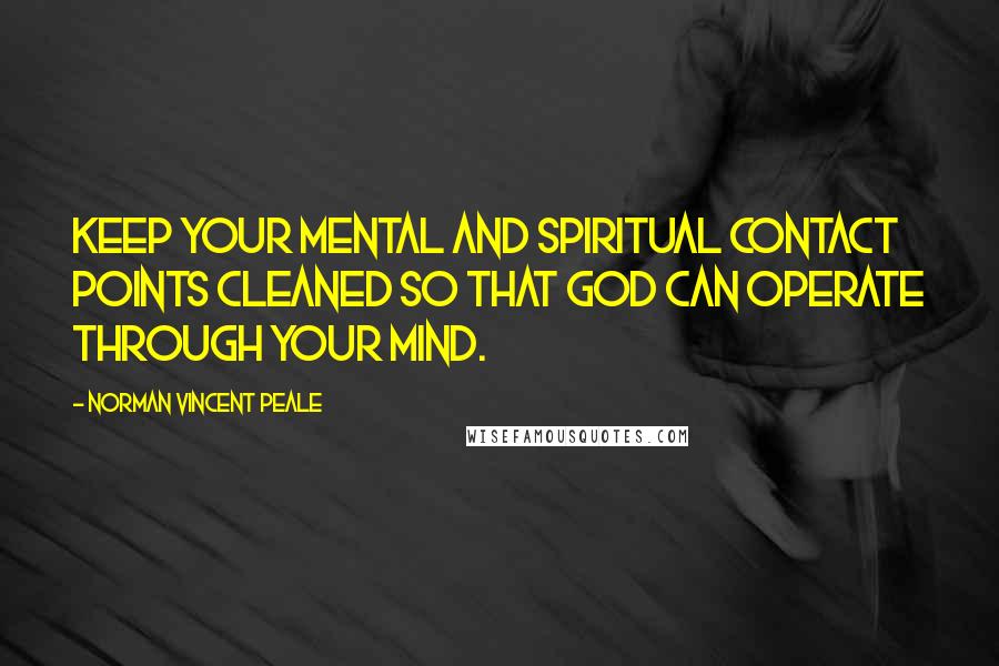 Norman Vincent Peale Quotes: Keep your mental and spiritual contact points cleaned so that God can operate through your mind.