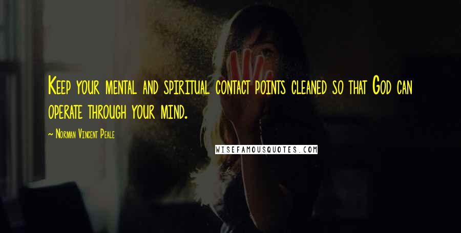 Norman Vincent Peale Quotes: Keep your mental and spiritual contact points cleaned so that God can operate through your mind.