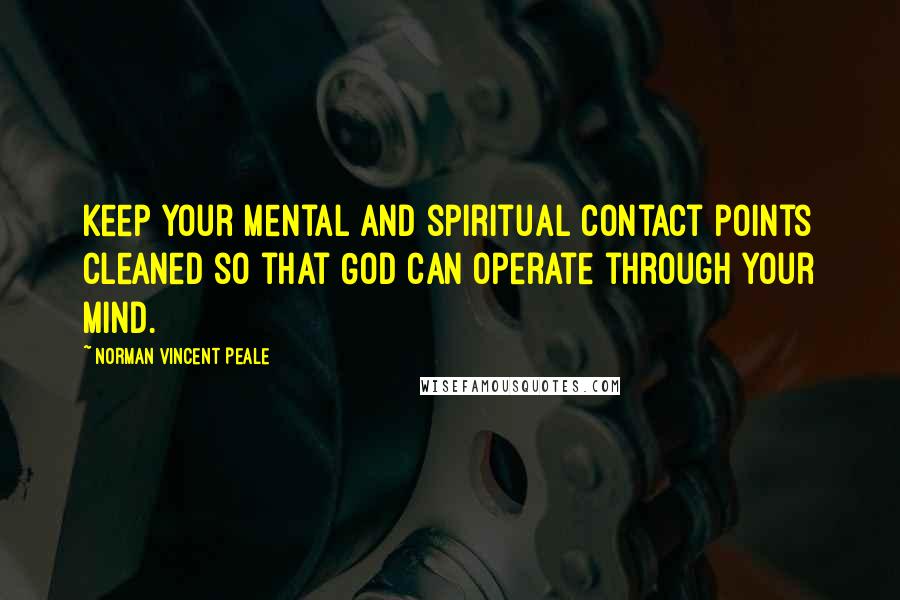 Norman Vincent Peale Quotes: Keep your mental and spiritual contact points cleaned so that God can operate through your mind.