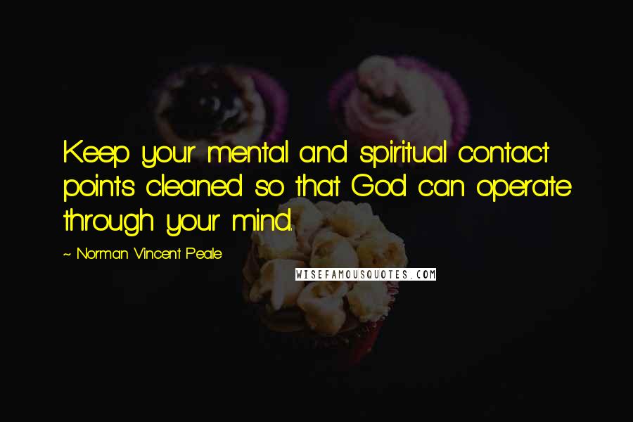 Norman Vincent Peale Quotes: Keep your mental and spiritual contact points cleaned so that God can operate through your mind.