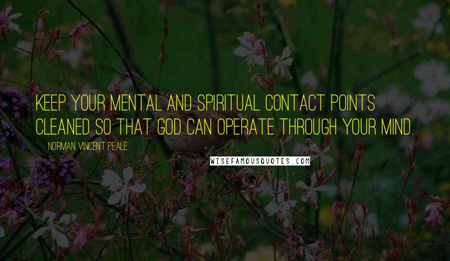 Norman Vincent Peale Quotes: Keep your mental and spiritual contact points cleaned so that God can operate through your mind.