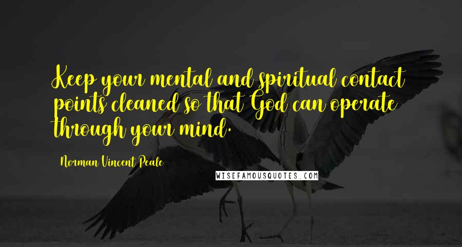 Norman Vincent Peale Quotes: Keep your mental and spiritual contact points cleaned so that God can operate through your mind.