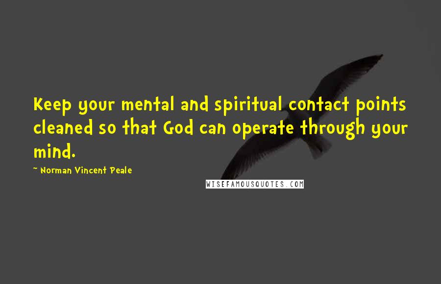 Norman Vincent Peale Quotes: Keep your mental and spiritual contact points cleaned so that God can operate through your mind.