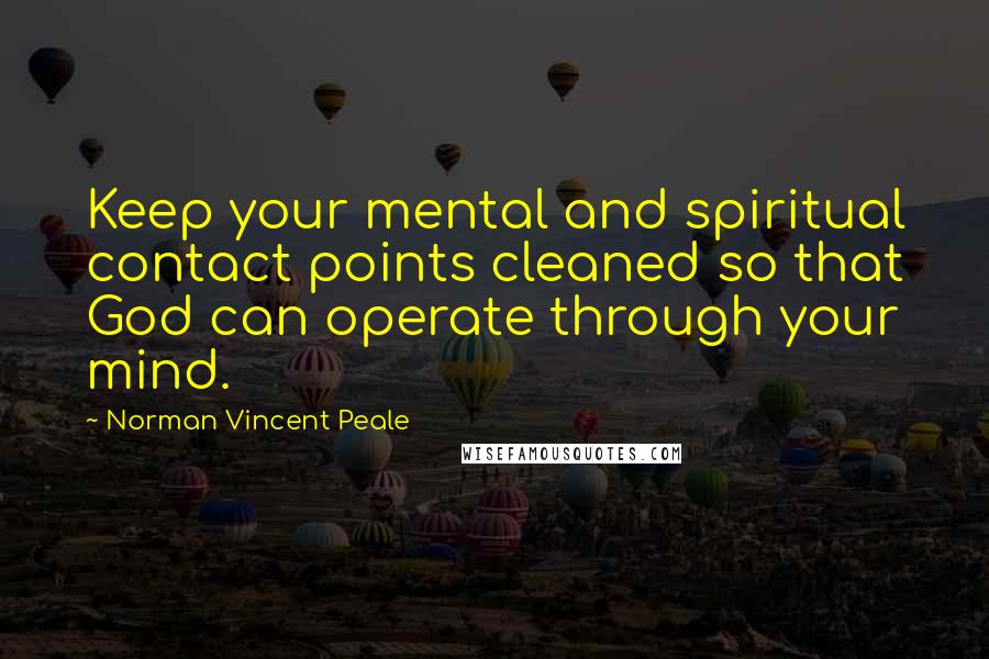 Norman Vincent Peale Quotes: Keep your mental and spiritual contact points cleaned so that God can operate through your mind.