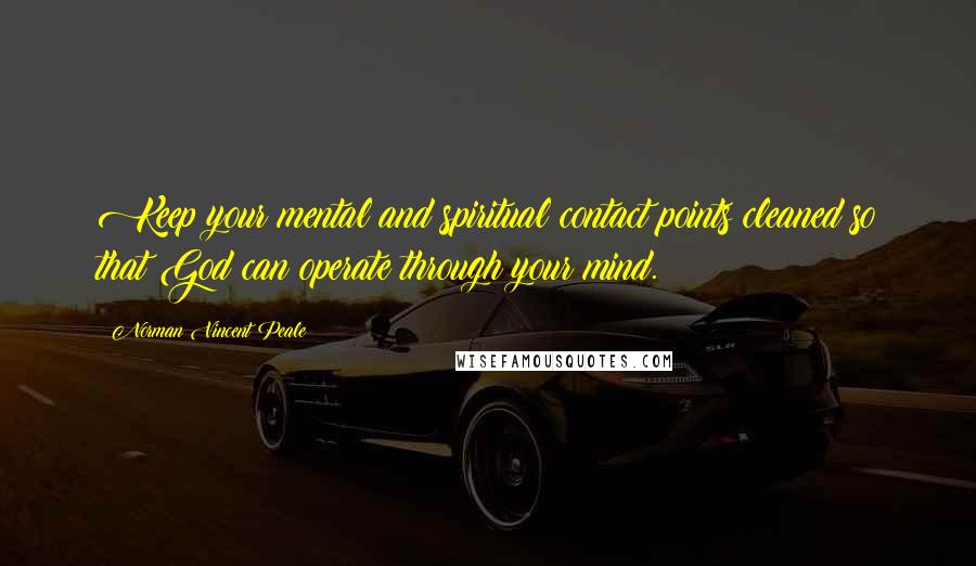 Norman Vincent Peale Quotes: Keep your mental and spiritual contact points cleaned so that God can operate through your mind.