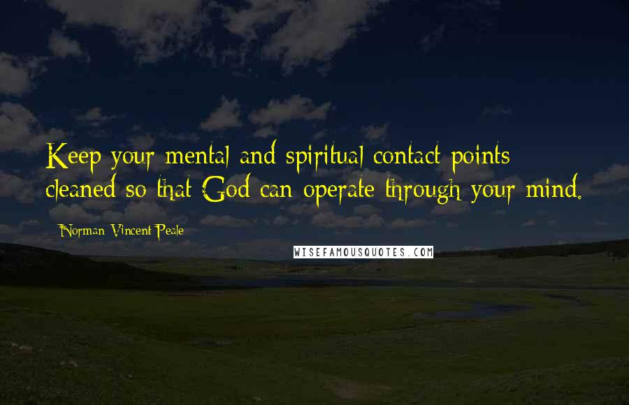 Norman Vincent Peale Quotes: Keep your mental and spiritual contact points cleaned so that God can operate through your mind.